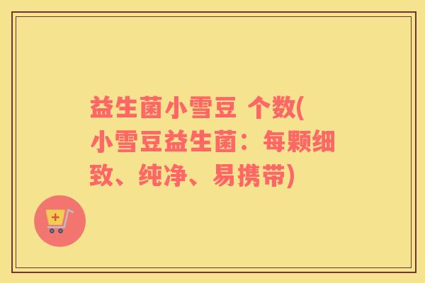 益生菌小雪豆 个数(小雪豆益生菌：每颗细致、纯净、易携带)