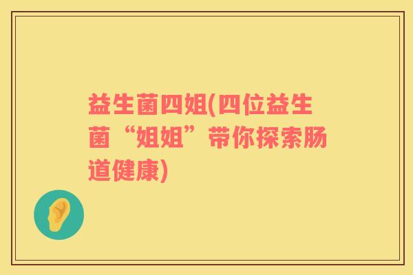 益生菌四姐(四位益生菌“姐姐”带你探索肠道健康)