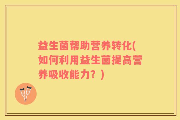 益生菌帮助营养转化(如何利用益生菌提高营养吸收能力？)