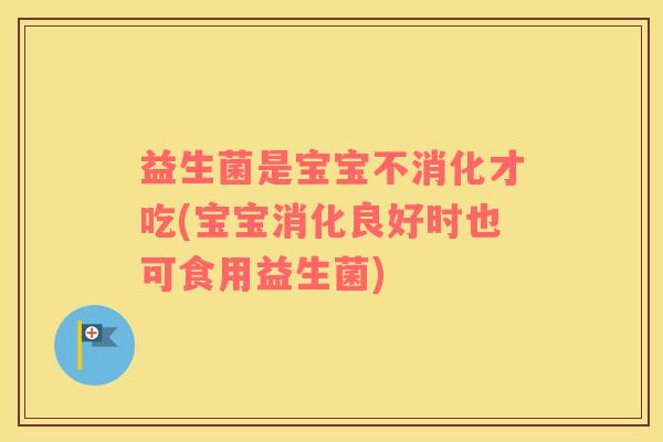 益生菌是宝宝不消化才吃(宝宝消化良好时也可食用益生菌)