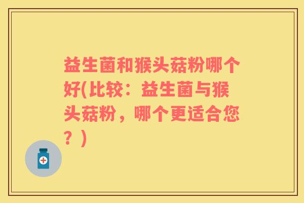 益生菌和猴头菇粉哪个好(比较：益生菌与猴头菇粉，哪个更适合您？)