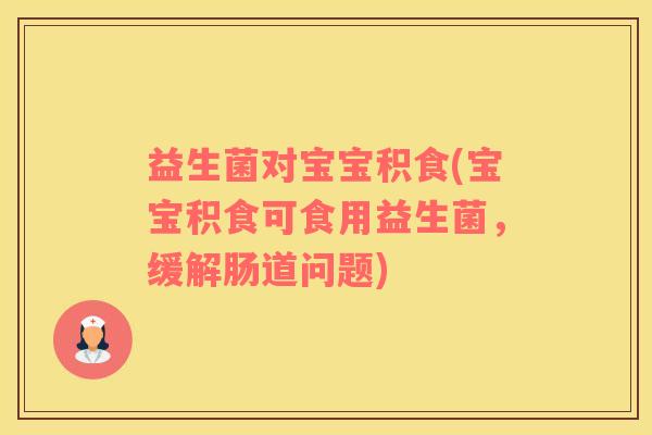 益生菌对宝宝积食(宝宝积食可食用益生菌，缓解肠道问题)