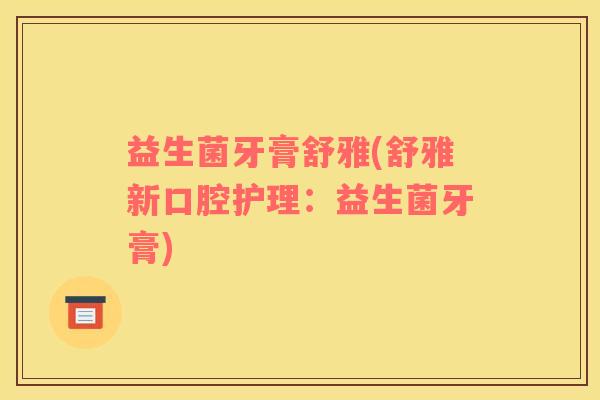 益生菌牙膏舒雅(舒雅新口腔护理：益生菌牙膏)