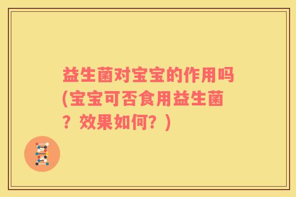 益生菌对宝宝的作用吗(宝宝可否食用益生菌？效果如何？)