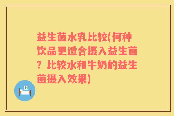 益生菌水乳比较(何种饮品更适合摄入益生菌？比较水和牛奶的益生菌摄入效果)