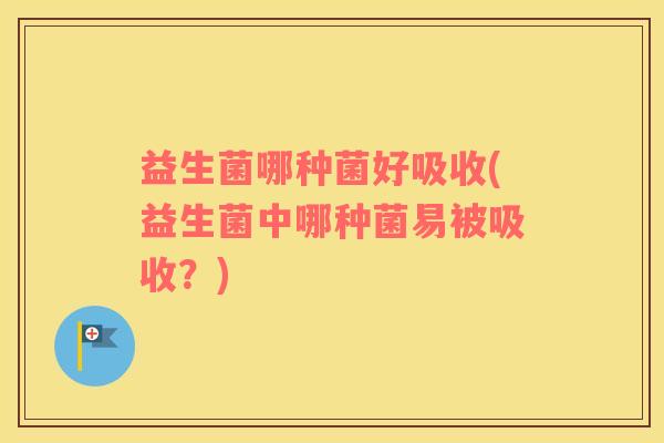 益生菌哪种菌好吸收(益生菌中哪种菌易被吸收？)