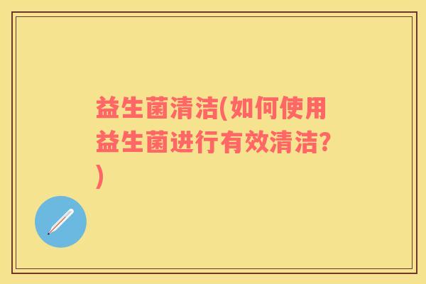 益生菌清洁(如何使用益生菌进行有效清洁？)
