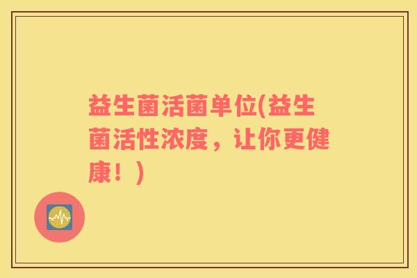 益生菌活菌单位(益生菌活性浓度，让你更健康！)