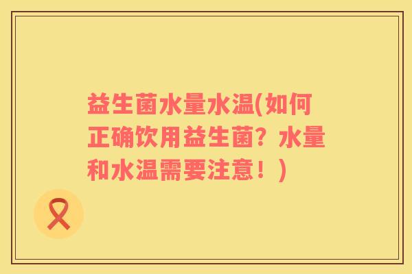 益生菌水量水温(如何正确饮用益生菌？水量和水温需要注意！)