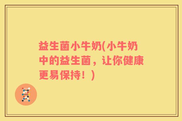 益生菌小牛奶(小牛奶中的益生菌，让你健康更易保持！)