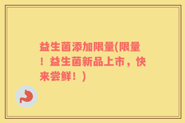 益生菌添加限量(限量！益生菌新品上市，快来尝鲜！)
