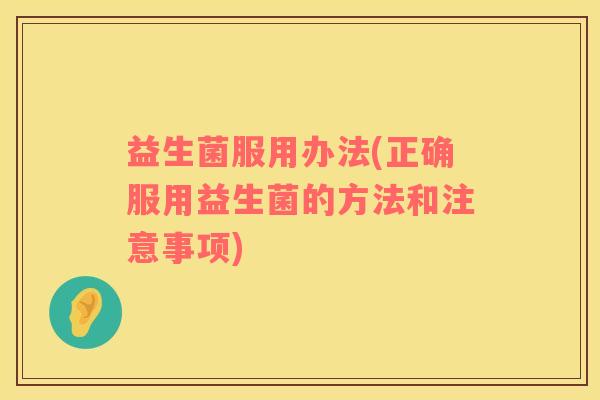 益生菌服用办法(正确服用益生菌的方法和注意事项)