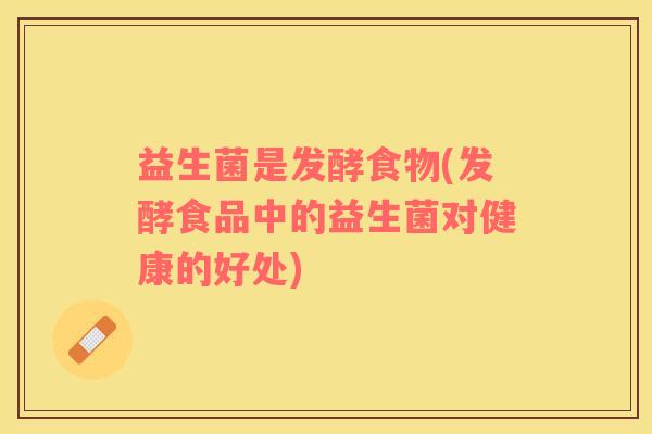 益生菌是发酵食物(发酵食品中的益生菌对健康的好处)