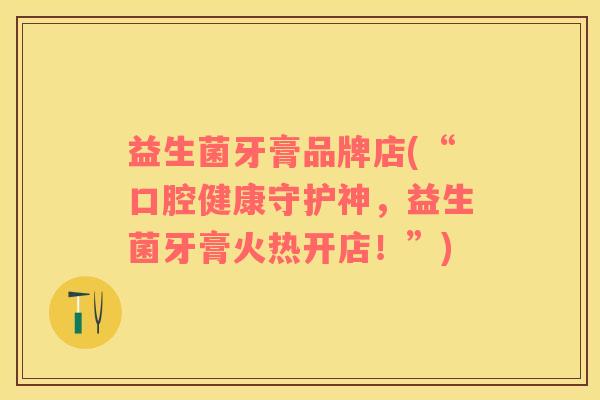 益生菌牙膏品牌店(“口腔健康守护神，益生菌牙膏火热开店！”)