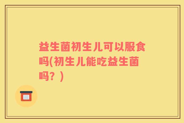 益生菌初生儿可以服食吗(初生儿能吃益生菌吗？)
