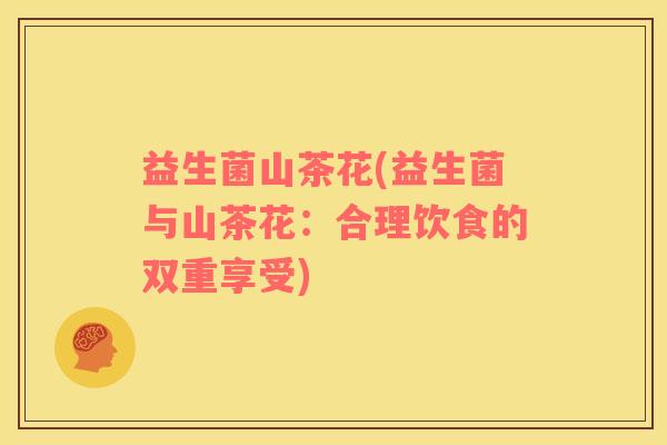 益生菌山茶花(益生菌与山茶花：合理饮食的双重享受)