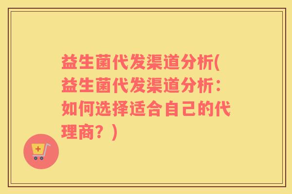 益生菌代发渠道分析(益生菌代发渠道分析：如何选择适合自己的代理商？)