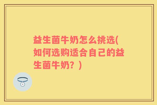 益生菌牛奶怎么挑选(如何选购适合自己的益生菌牛奶？)