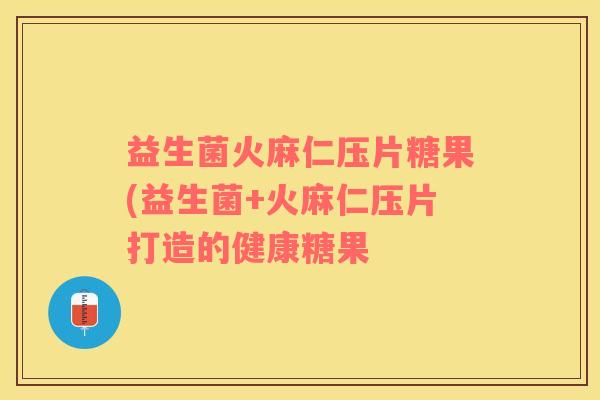 益生菌火麻仁压片糖果(益生菌+火麻仁压片打造的健康糖果