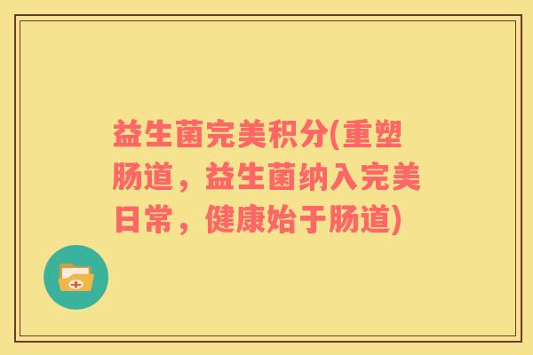 益生菌完美积分(重塑肠道，益生菌纳入完美日常，健康始于肠道)