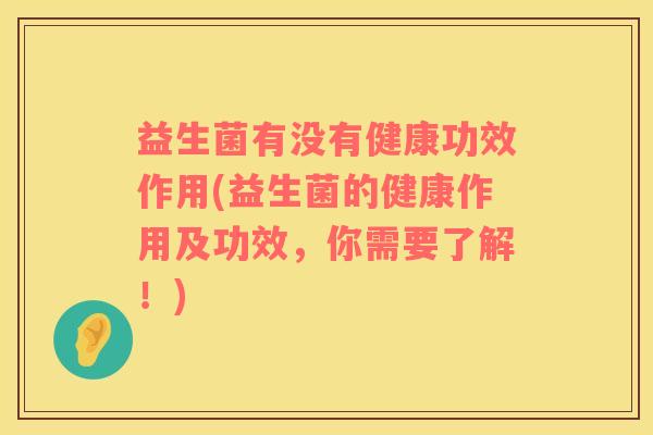 益生菌有没有健康功效作用(益生菌的健康作用及功效，你需要了解！)