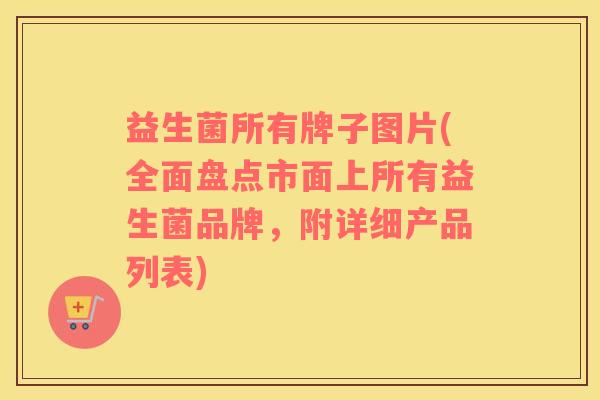 益生菌所有牌子图片(全面盘点市面上所有益生菌品牌，附详细产品列表)