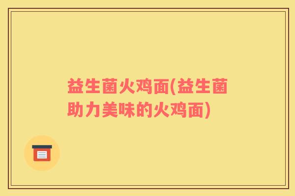 益生菌火鸡面(益生菌助力美味的火鸡面)