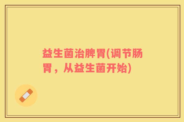 益生菌治脾胃(调节肠胃，从益生菌开始)