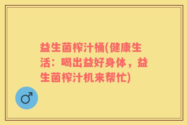 益生菌榨汁桶(健康生活：喝出益好身体，益生菌榨汁机来帮忙)