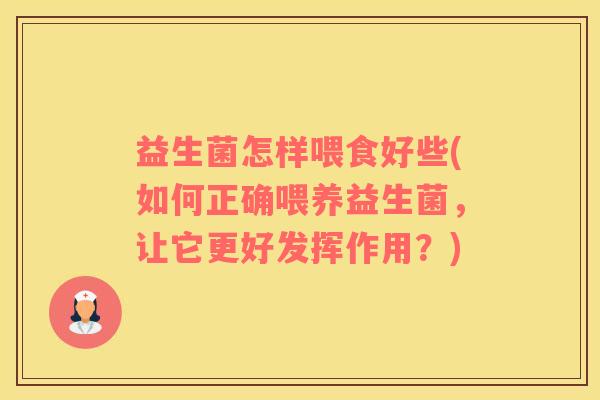 益生菌怎样喂食好些(如何正确喂养益生菌，让它更好发挥作用？)