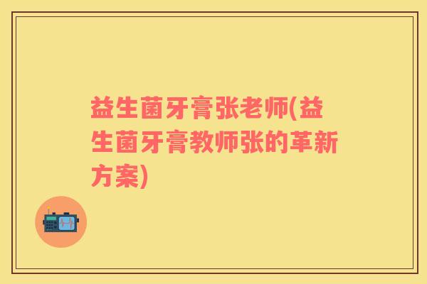 益生菌牙膏张老师(益生菌牙膏教师张的革新方案)