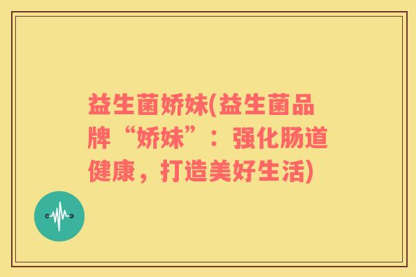 益生菌娇妹(益生菌品牌“娇妹”：强化肠道健康，打造美好生活)