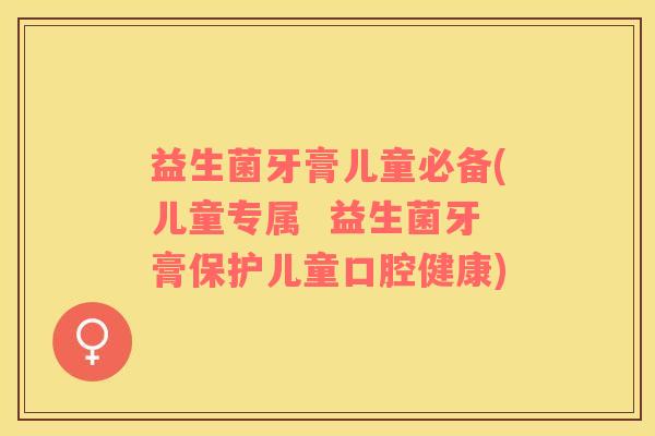 益生菌牙膏儿童必备(儿童专属  益生菌牙膏保护儿童口腔健康)