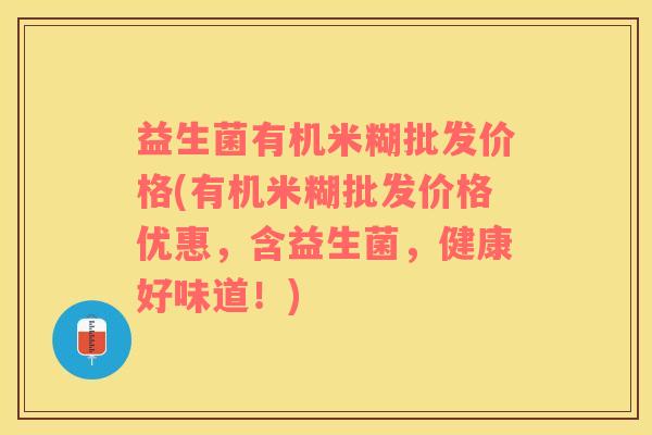 益生菌有机米糊批发价格(有机米糊批发价格优惠，含益生菌，健康好味道！)