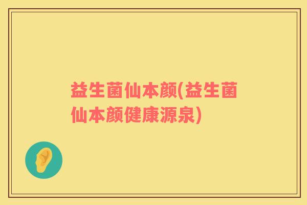 益生菌仙本颜(益生菌仙本颜健康源泉)