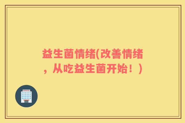 益生菌情绪(改善情绪，从吃益生菌开始！)