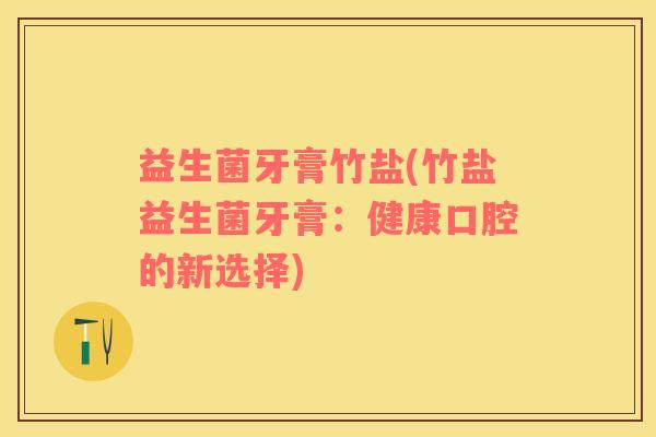 益生菌牙膏竹盐(竹盐益生菌牙膏：健康口腔的新选择)