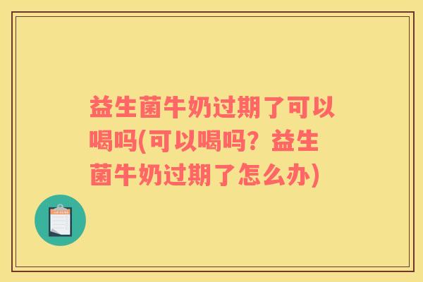益生菌牛奶过期了可以喝吗(可以喝吗？益生菌牛奶过期了怎么办)