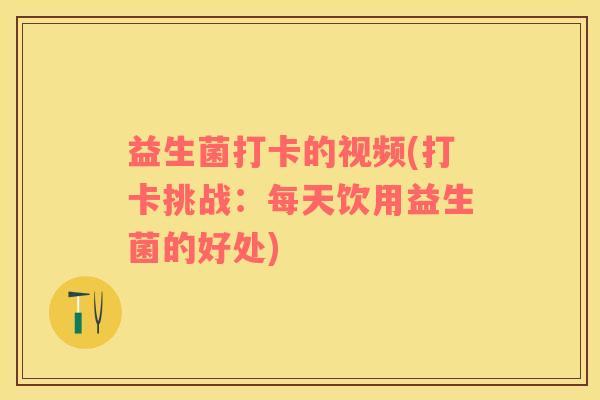 益生菌打卡的视频(打卡挑战：每天饮用益生菌的好处)