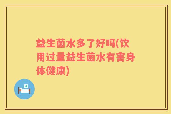 益生菌水多了好吗(饮用过量益生菌水有害身体健康)