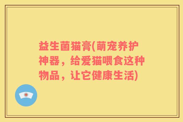 益生菌猫膏(萌宠养护神器，给爱猫喂食这种物品，让它健康生活)