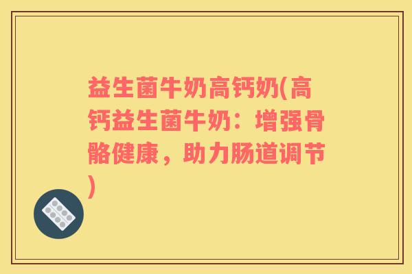 益生菌牛奶高钙奶(高钙益生菌牛奶：增强骨骼健康，助力肠道调节)