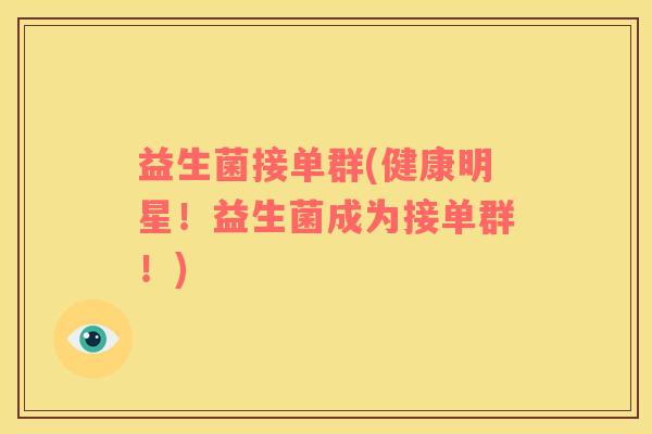 益生菌接单群(健康明星！益生菌成为接单群！)