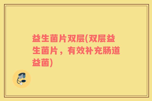 益生菌片双层(双层益生菌片，有效补充肠道益菌)