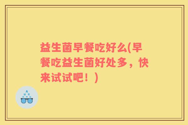 益生菌早餐吃好么(早餐吃益生菌好处多，快来试试吧！)