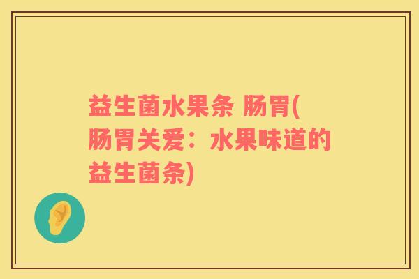 益生菌水果条 肠胃(肠胃关爱：水果味道的益生菌条)
