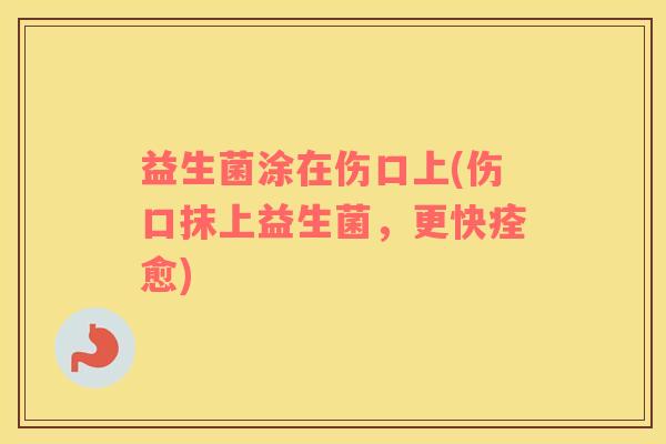 益生菌涂在伤口上(伤口抹上益生菌，更快痊愈)