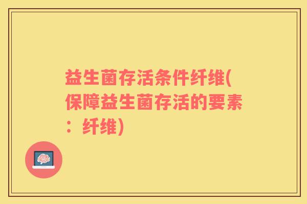 益生菌存活条件纤维(保障益生菌存活的要素：纤维)