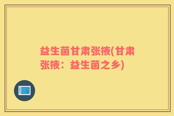益生菌甘肃张掖(甘肃张掖：益生菌之乡)