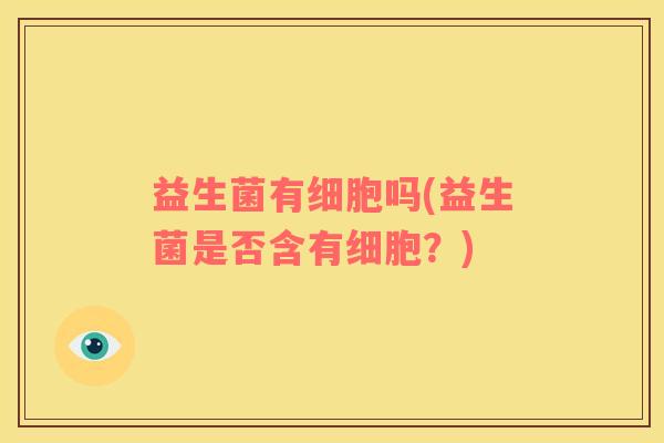 益生菌有细胞吗(益生菌是否含有细胞？)